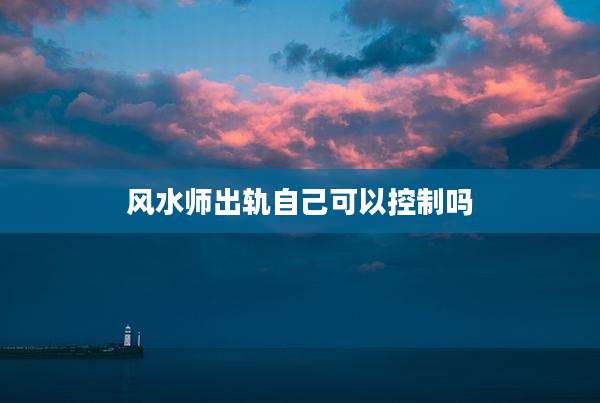 风水师出轨自己可以控制吗