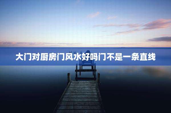 大门对厨房门风水好吗门不是一条直线