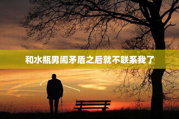 和水瓶男闹矛盾之后就不联系我了