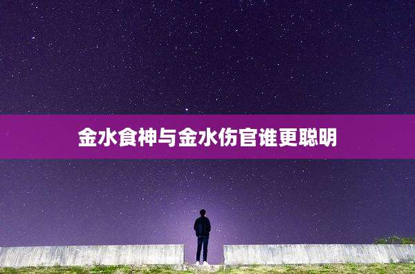 金水食神与金水伤官谁更聪明