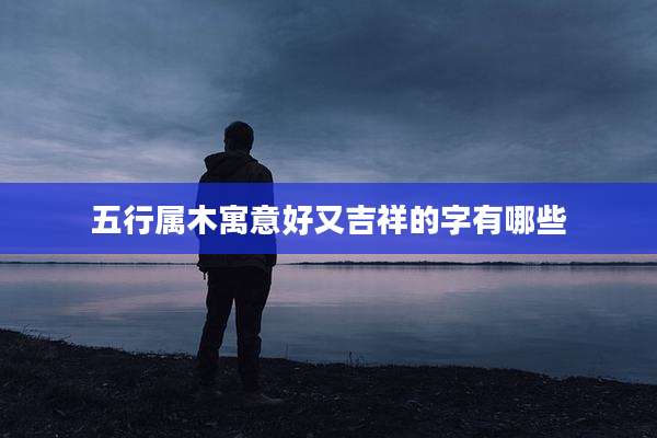 五行属木寓意好又吉祥的字有哪些