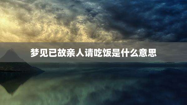 梦见已故亲人请吃饭是什么意思