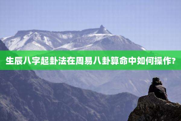 生辰八字起卦法在周易八卦算命中如何操作?