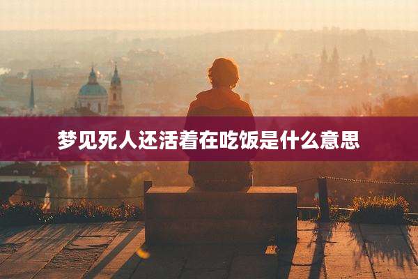 梦见死人还活着在吃饭是什么意思