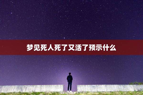梦见死人死了又活了预示什么