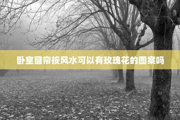 卧室窗帘按风水可以有玫瑰花的图案吗