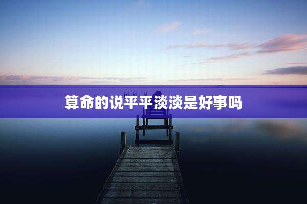 算命的说平平淡淡是好事吗