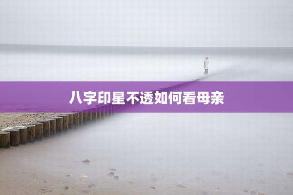 八字印星不透如何看母亲