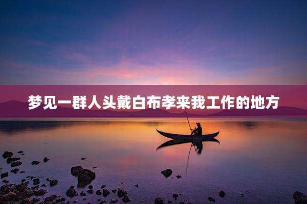 梦见一群人头戴白布孝来我工作的地方