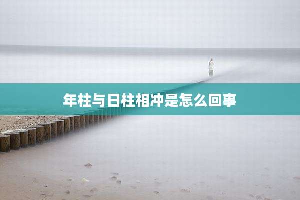年柱与日柱相冲是怎么回事