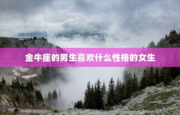 金牛座的男生喜欢什么性格的女生