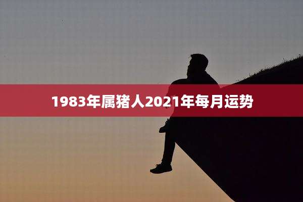 1983年属猪人2021年每月运势