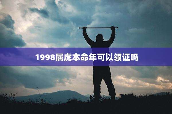 1998属虎本命年可以领证吗