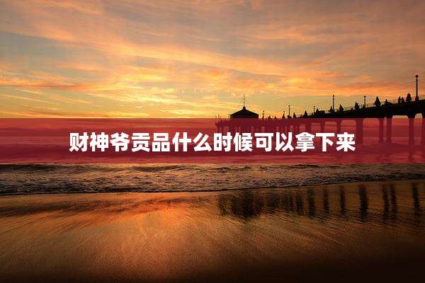 财神爷贡品什么时候可以拿下来