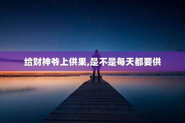 给财神爷上供果,是不是每天都要供