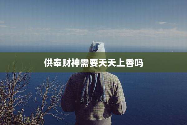 供奉财神需要天天上香吗