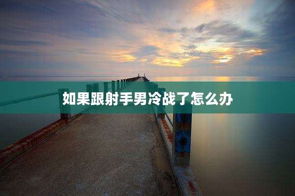 如果跟射手男冷战了怎么办