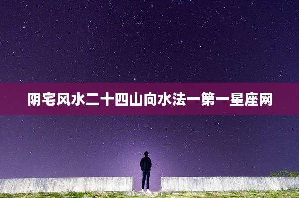 阴宅风水二十四山向水法一第一星座网