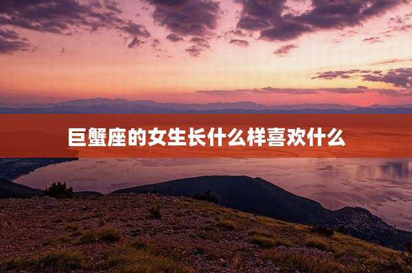 巨蟹座的女生长什么样喜欢什么