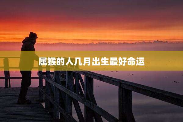 属猴的人几月出生最好命运