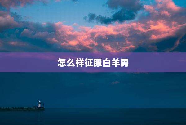 怎么样征服白羊男