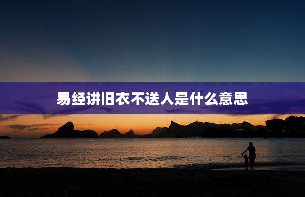 易经讲旧衣不送人是什么意思