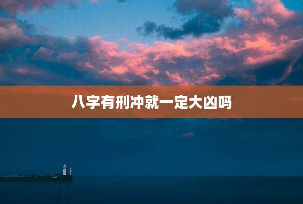 八字有刑冲就一定大凶吗