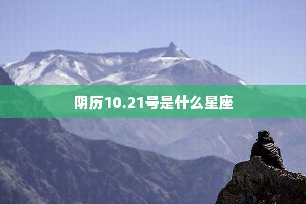 阴历10.21号是什么星座