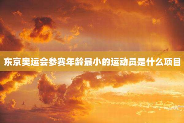 东京奥运会参赛年龄最小的运动员是什么项目