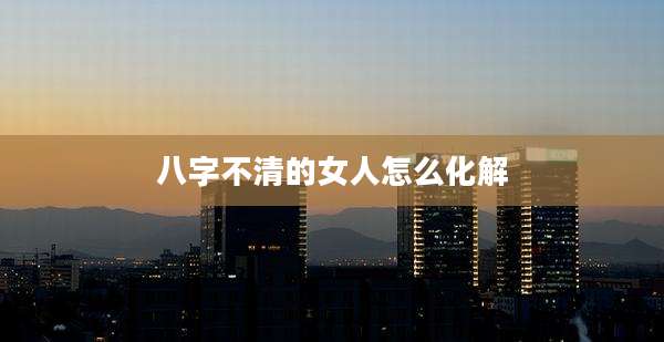 八字不清的女人怎么化解