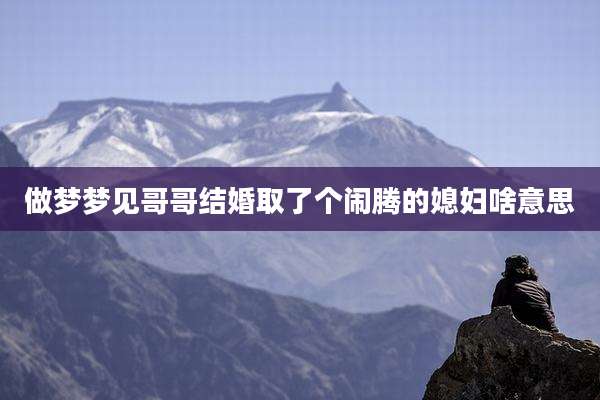 做梦梦见哥哥结婚取了个闹腾的媳妇啥意思
