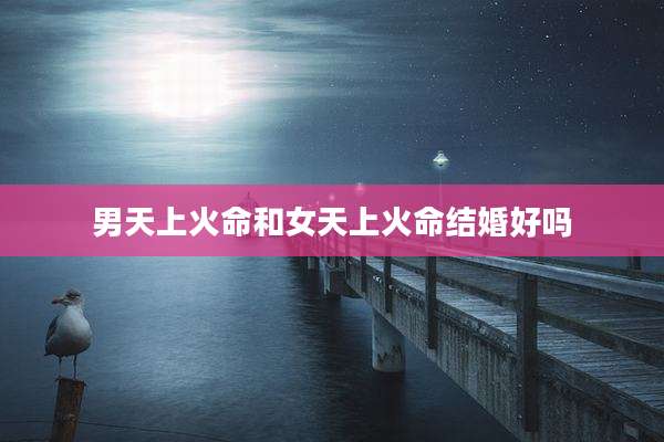 男天上火命和女天上火命结婚好吗