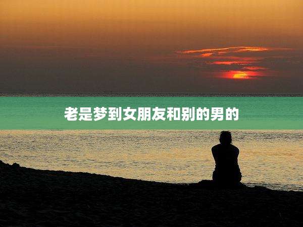 老是梦到女朋友和别的男的