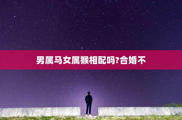 男属马女属猴相配吗?合婚不