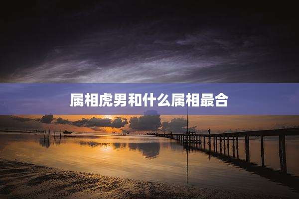 属相虎男和什么属相最合