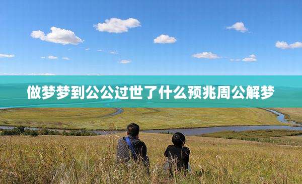 做梦梦到公公过世了什么预兆周公解梦