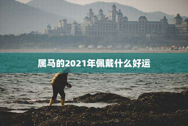 属马的2021年佩戴什么好运