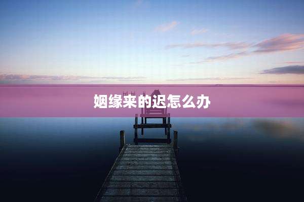 姻缘来的迟怎么办