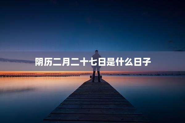 阴历二月二十七日是什么日子
