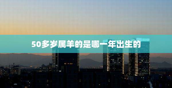 50多岁属羊的是哪一年出生的