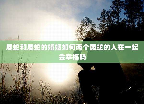 属蛇和属蛇的婚姻如何两个属蛇的人在一起会幸福吗