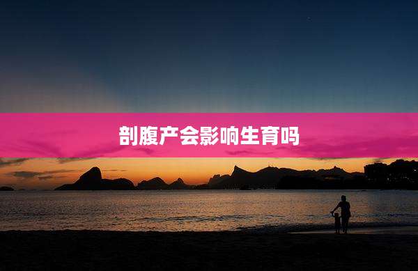 剖腹产会影响生育吗