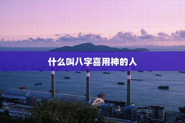 什么叫八字喜用神的人
