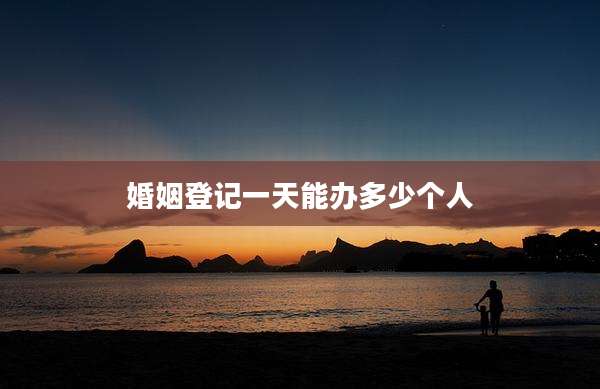 婚姻登记一天能办多少个人