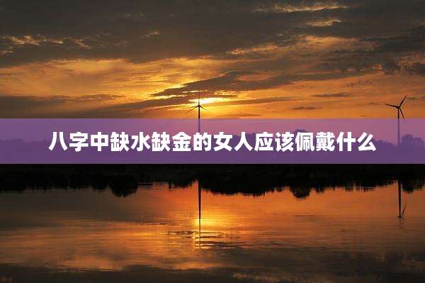 八字中缺水缺金的女人应该佩戴什么