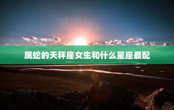 属蛇的天秤座女生和什么星座最配