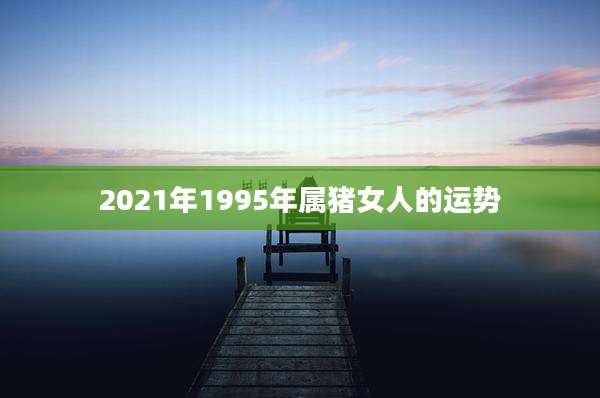 2021年1995年属猪女人的运势