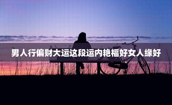 男人行偏财大运这段运内艳福好女人缘好