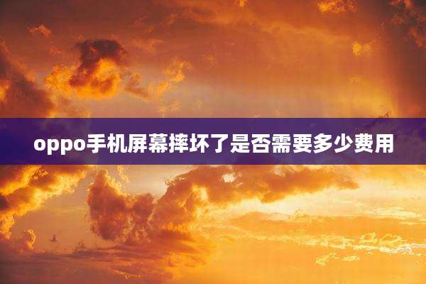 oppo手机屏幕摔坏了是否需要多少费用