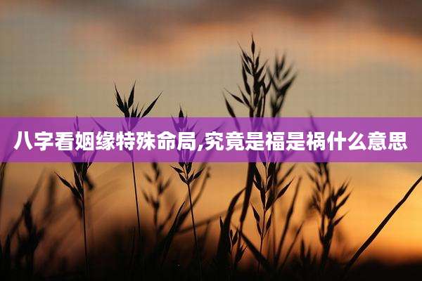 八字看姻缘特殊命局,究竟是福是祸什么意思